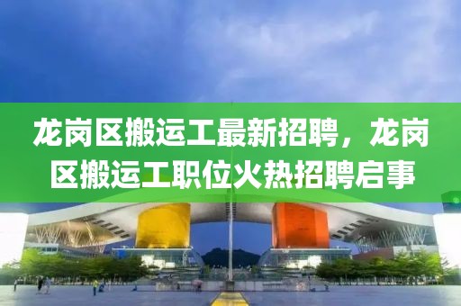 龍崗區(qū)搬運(yùn)工最新招聘，龍崗區(qū)搬運(yùn)工職位火熱招聘啟事