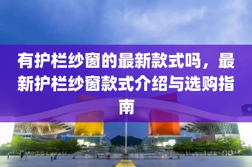 有護欄紗窗的最新款式嗎，最新護欄紗窗款式介紹與選購指南