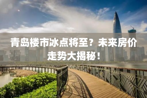 青島樓市冰點(diǎn)將至？未來房價(jià)走勢大揭秘！
