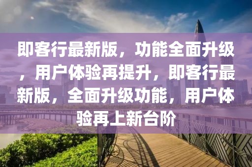 即客行最新版，功能全面升級(jí)，用戶(hù)體驗(yàn)再提升，即客行最新版，全面升級(jí)功能，用戶(hù)體驗(yàn)再上新臺(tái)階