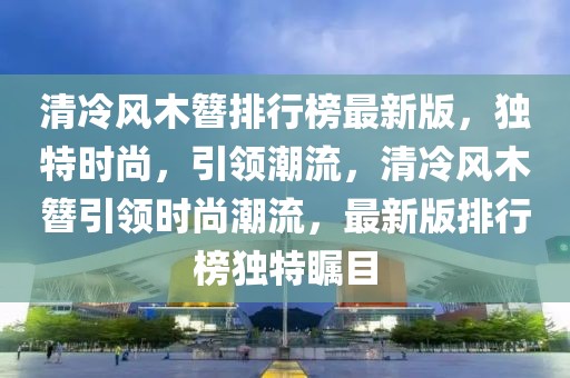 清冷風(fēng)木簪排行榜最新版，獨(dú)特時尚，引領(lǐng)潮流，清冷風(fēng)木簪引領(lǐng)時尚潮流，最新版排行榜獨(dú)特矚目