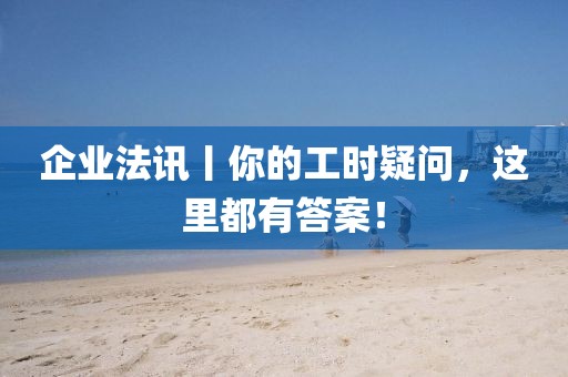 企業(yè)法訊丨你的工時疑問，這里都有答案！