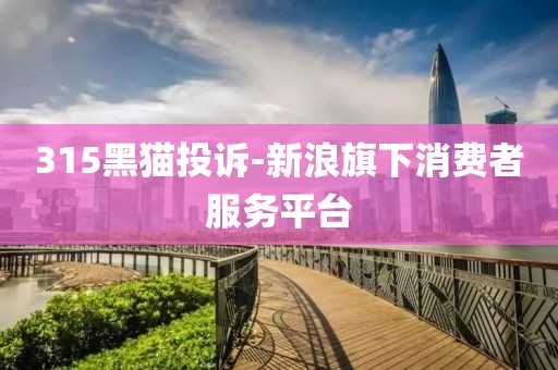 315黑貓投訴-新浪旗下消費(fèi)者服務(wù)平臺