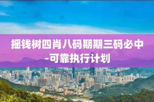 搖錢樹四肖八碼期期三碼必中-可靠執(zhí)行計(jì)劃