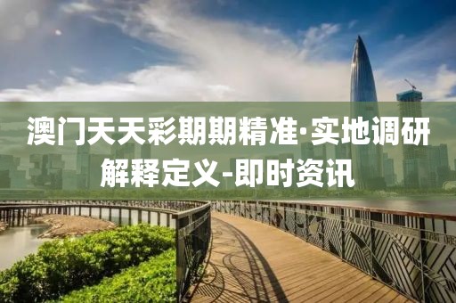 澳門天天彩期期精準·實地調(diào)研解釋定義-即時資訊
