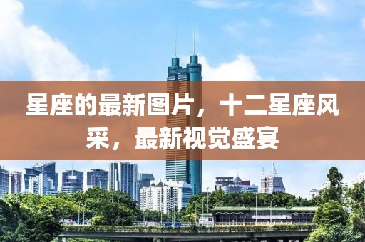 星座的最新圖片，十二星座風(fēng)采，最新視覺(jué)盛宴