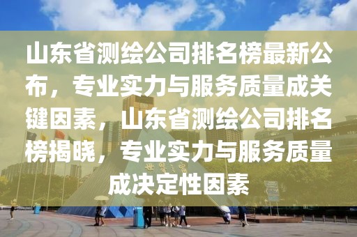 山東省測(cè)繪公司排名榜最新公布，專業(yè)實(shí)力與服務(wù)質(zhì)量成關(guān)鍵因素，山東省測(cè)繪公司排名榜揭曉，專業(yè)實(shí)力與服務(wù)質(zhì)量成決定性因素