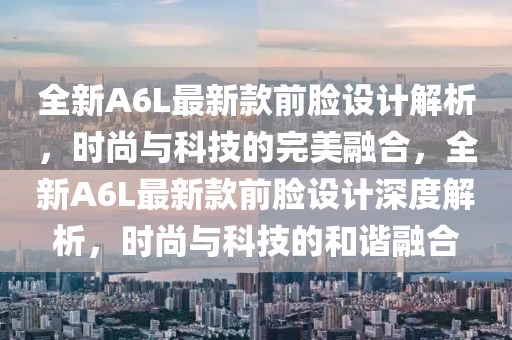 全新A6L最新款前臉設(shè)計(jì)解析，時(shí)尚與科技的完美融合，全新A6L最新款前臉設(shè)計(jì)深度解析，時(shí)尚與科技的和諧融合