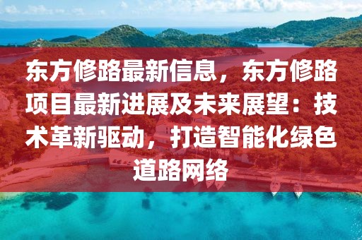 東方修路最新信息，東方修路項(xiàng)目最新進(jìn)展及未來(lái)展望：技術(shù)革新驅(qū)動(dòng)，打造智能化綠色道路網(wǎng)絡(luò)