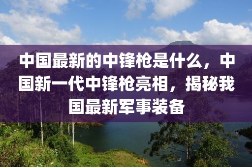 中國最新的中鋒槍是什么，中國新一代中鋒槍亮相，揭秘我國最新軍事裝備