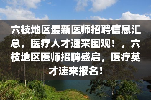 六枝地區(qū)最新醫(yī)師招聘信息匯總，醫(yī)療人才速來圍觀！，六枝地區(qū)醫(yī)師招聘盛啟，醫(yī)療英才速來報名！