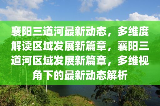 襄陽三道河最新動態(tài)，多維度解讀區(qū)域發(fā)展新篇章，襄陽三道河區(qū)域發(fā)展新篇章，多維視角下的最新動態(tài)解析
