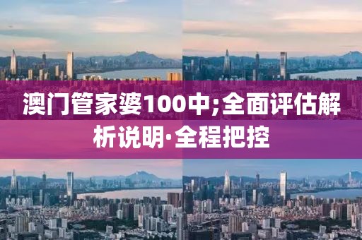 澳門(mén)管家婆100中;全面評(píng)估解析說(shuō)明·全程把控