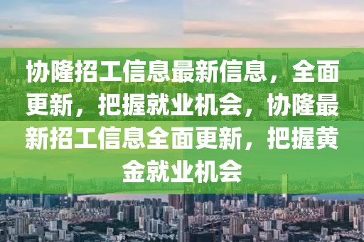 協(xié)隆招工信息最新信息，全面更新，把握就業(yè)機(jī)會(huì)，協(xié)隆最新招工信息全面更新，把握黃金就業(yè)機(jī)會(huì)