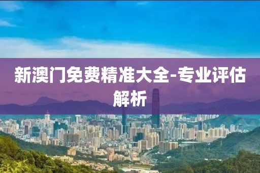 新澳門免費精準(zhǔn)大全-專業(yè)評估解析