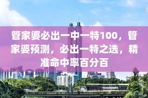 管家婆必出一中一特100，管家婆預測，必出一特之選，精準命中率百分百