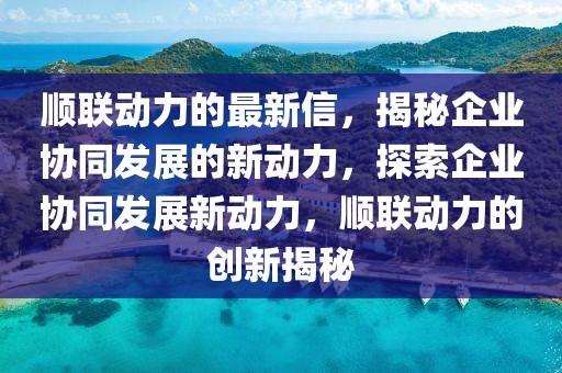 順聯(lián)動(dòng)力的最新信，揭秘企業(yè)協(xié)同發(fā)展的新動(dòng)力，探索企業(yè)協(xié)同發(fā)展新動(dòng)力，順聯(lián)動(dòng)力的創(chuàng)新揭秘