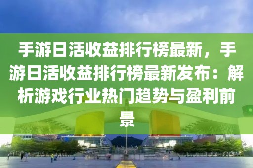 手游日活收益排行榜最新，手游日活收益排行榜最新發(fā)布：解析游戲行業(yè)熱門趨勢與盈利前景