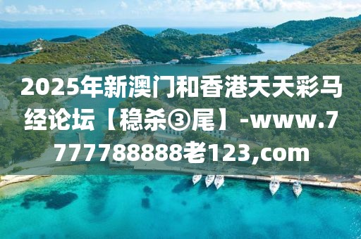 2025年新澳門和香港天天彩馬經(jīng)論壇【穩(wěn)殺③尾】-www.7777788888老123,com