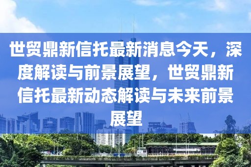 世貿(mào)鼎新信托最新消息今天，深度解讀與前景展望，世貿(mào)鼎新信托最新動態(tài)解讀與未來前景展望