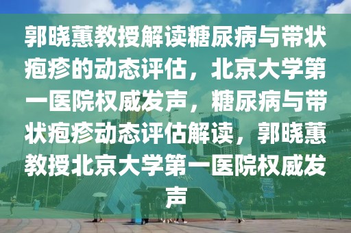 郭曉蕙教授解讀糖尿病與帶狀皰疹的動態(tài)評估，北京大學(xué)第一醫(yī)院權(quán)威發(fā)聲，糖尿病與帶狀皰疹動態(tài)評估解讀，郭曉蕙教授北京大學(xué)第一醫(yī)院權(quán)威發(fā)聲