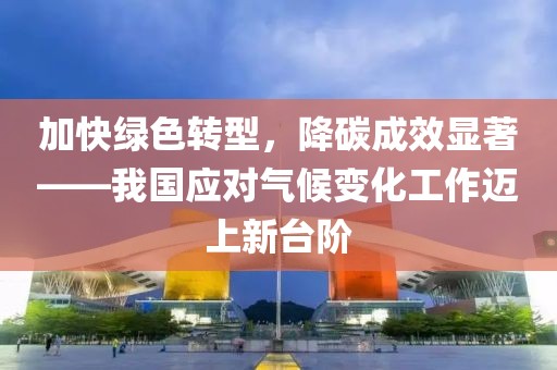 加快綠色轉(zhuǎn)型，降碳成效顯著——我國應(yīng)對氣候變化工作邁上新臺階