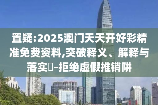 置疑:2025澳門(mén)天天開(kāi)好彩精準(zhǔn)免費(fèi)資料,突破釋義、解釋與落實(shí)?-拒絕虛假推銷(xiāo)阱