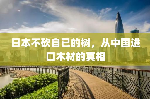 日本不砍自已的樹，從中國進口木材的真相