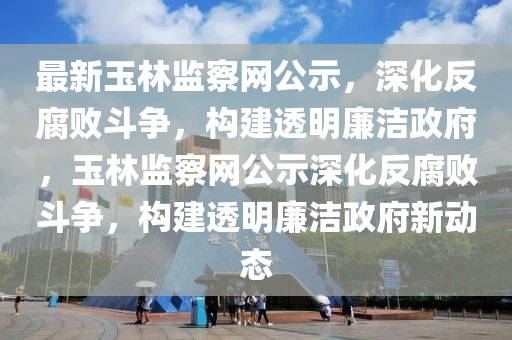 最新玉林監(jiān)察網(wǎng)公示，深化反腐敗斗爭(zhēng)，構(gòu)建透明廉潔政府，玉林監(jiān)察網(wǎng)公示深化反腐敗斗爭(zhēng)，構(gòu)建透明廉潔政府新動(dòng)態(tài)