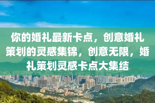 你的婚禮最新卡點，創(chuàng)意婚禮策劃的靈感集錦，創(chuàng)意無限，婚禮策劃靈感卡點大集結(jié)