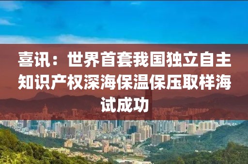 喜訊：世界首套我國獨立自主知識產(chǎn)權(quán)深海保溫保壓取樣海試成功