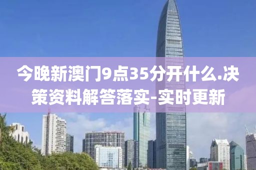 今晚新澳門9點(diǎn)35分開什么.決策資料解答落實(shí)-實(shí)時(shí)更新