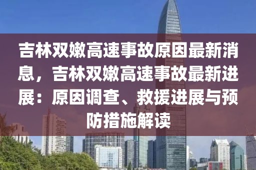 吉林雙嫩高速事故原因最新消息，吉林雙嫩高速事故最新進展：原因調查、救援進展與預防措施解讀