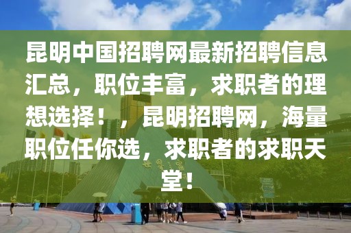 昆明中國招聘網(wǎng)最新招聘信息匯總，職位豐富，求職者的理想選擇！，昆明招聘網(wǎng)，海量職位任你選，求職者的求職天堂！