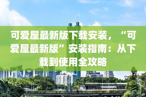 可愛屋最新版下載安裝，“可愛屋最新版”安裝指南：從下載到使用全攻略