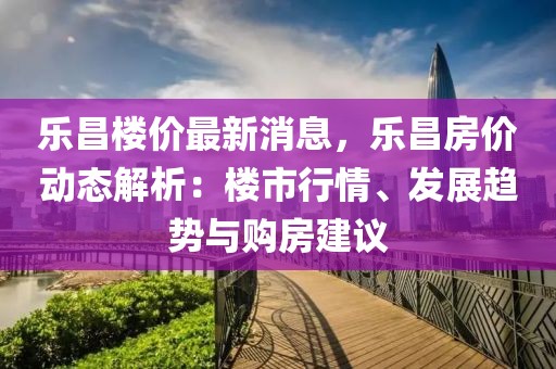 樂昌樓價最新消息，樂昌房價動態(tài)解析：樓市行情、發(fā)展趨勢與購房建議