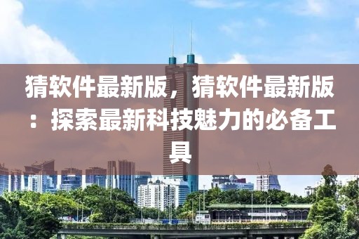 猜軟件最新版，猜軟件最新版：探索最新科技魅力的必備工具