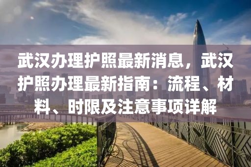 武漢辦理護照最新消息，武漢護照辦理最新指南：流程、材料、時限及注意事項詳解