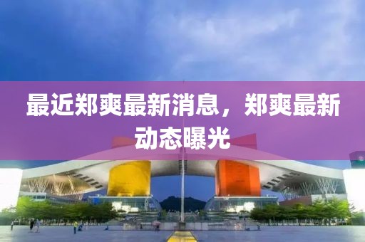 最近鄭爽最新消息，鄭爽最新動(dòng)態(tài)曝光