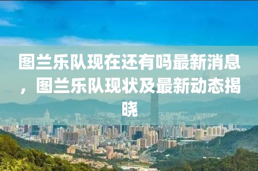 圖蘭樂隊(duì)現(xiàn)在還有嗎最新消息，圖蘭樂隊(duì)現(xiàn)狀及最新動(dòng)態(tài)揭曉
