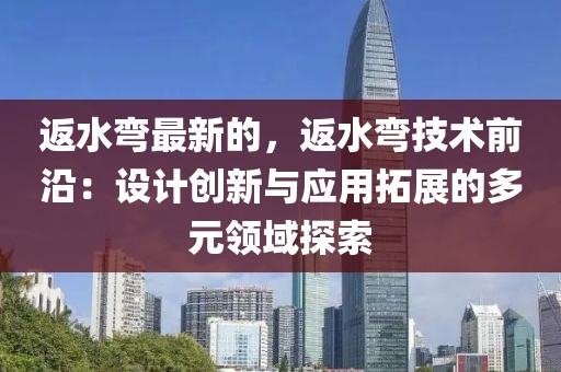 返水彎最新的，返水彎技術前沿：設計創(chuàng)新與應用拓展的多元領域探索