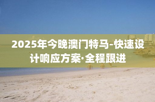 2025年今晚澳門特馬-快速設(shè)計響應(yīng)方案·全程跟進(jìn)
