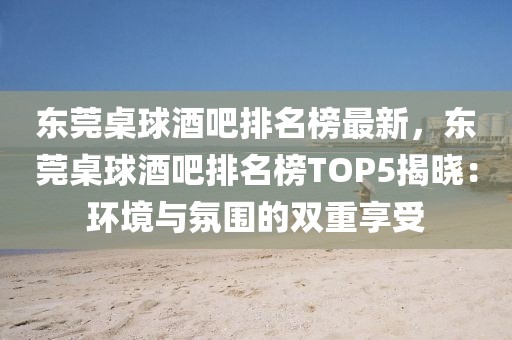 東莞桌球酒吧排名榜最新，東莞桌球酒吧排名榜TOP5揭曉：環(huán)境與氛圍的雙重享受