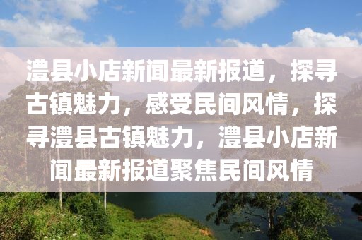 澧縣小店新聞最新報道，探尋古鎮(zhèn)魅力，感受民間風(fēng)情，探尋澧縣古鎮(zhèn)魅力，澧縣小店新聞最新報道聚焦民間風(fēng)情