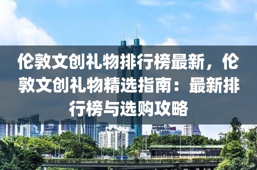 倫敦文創(chuàng)禮物排行榜最新，倫敦文創(chuàng)禮物精選指南：最新排行榜與選購攻略