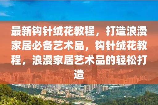 最新鉤針絨花教程，打造浪漫家居必備藝術(shù)品，鉤針絨花教程，浪漫家居藝術(shù)品的輕松打造