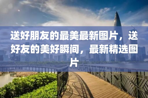 送好朋友的最美最新圖片，送好友的美好瞬間，最新精選圖片