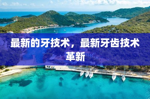 最新的牙技術(shù)，最新牙齒技術(shù)革新