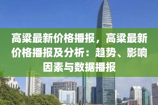 高粱最新價(jià)格播報(bào)，高粱最新價(jià)格播報(bào)及分析：趨勢(shì)、影響因素與數(shù)據(jù)播報(bào)