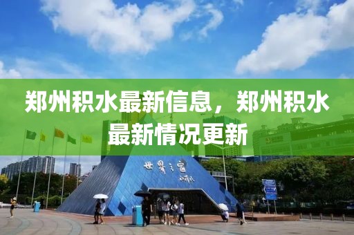 鄭州積水最新信息，鄭州積水最新情況更新